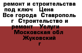 ремонт и строительства под ключ › Цена ­ 1 000 - Все города, Ставрополь г. Строительство и ремонт » Услуги   . Московская обл.,Жуковский г.